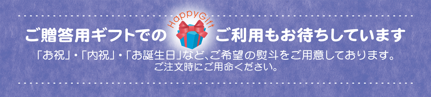 ご贈答用ギフトでのご利用もお待ちしています
「お祝」・「内祝」・「お誕生日」など、ご希望の熨斗をご用意しております。
ご注文時にご用命ください。