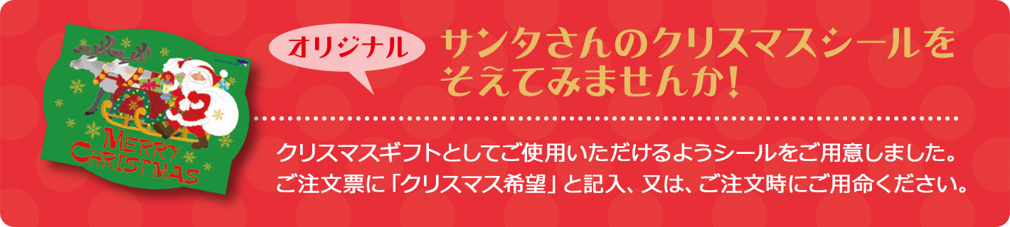 サンタさんのクリスマスシールをそえてみませんか!
クリスマスギフトとしてご使用いただけるようシールをご用意しました。ご注文票に「クリスマス希望」と記入、又は、ご注文時にご用命ください。