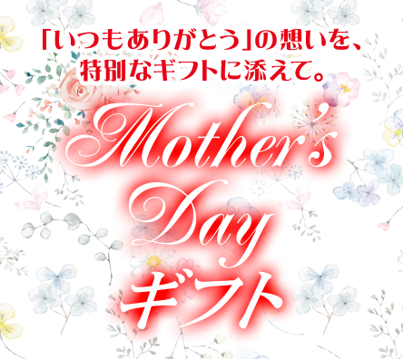 「いつもありがとう」の想いを、特別なギフトに添えて。
Mother's Dayギフト